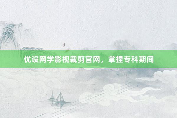 优设网学影视裁剪官网，掌捏专科期间